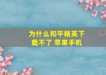 为什么和平精英下载不了 苹果手机